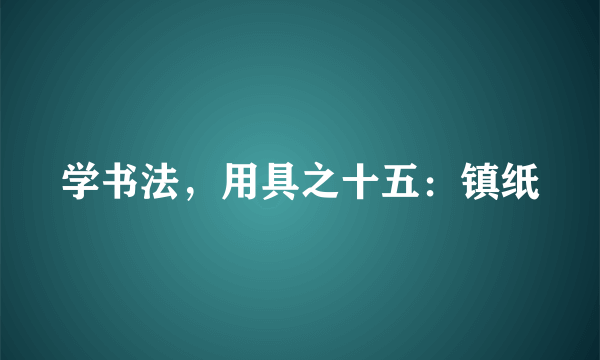 学书法，用具之十五：镇纸