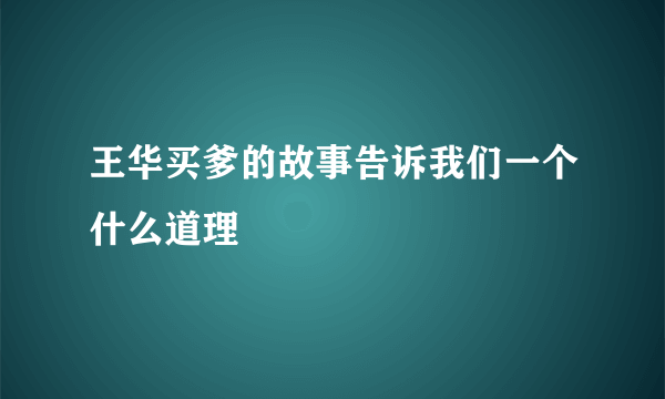 王华买爹的故事告诉我们一个什么道理