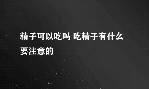 精子可以吃吗 吃精子有什么要注意的