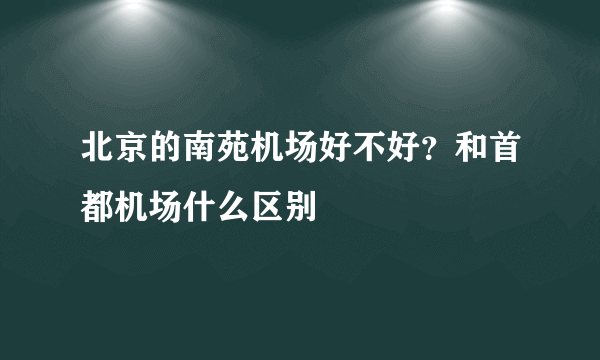 北京的南苑机场好不好？和首都机场什么区别