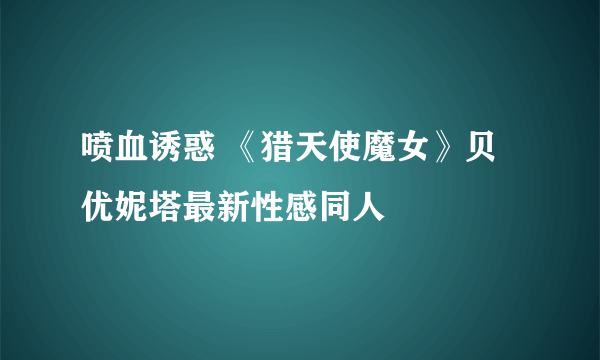 喷血诱惑 《猎天使魔女》贝优妮塔最新性感同人