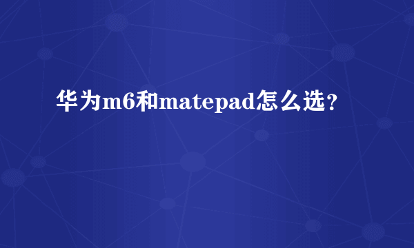 华为m6和matepad怎么选？