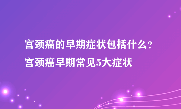 宫颈癌的早期症状包括什么？宫颈癌早期常见5大症状