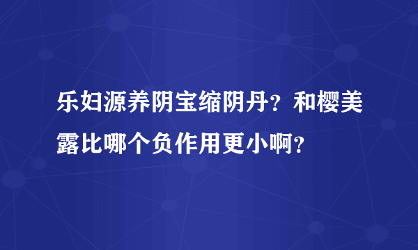 乐妇源养阴宝缩阴丹？和樱美露比哪个负作用更小啊？