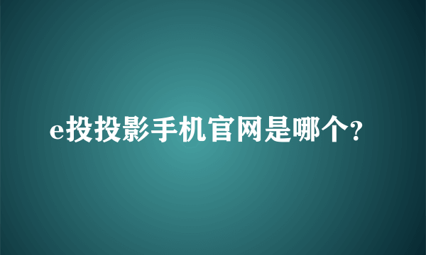 e投投影手机官网是哪个？