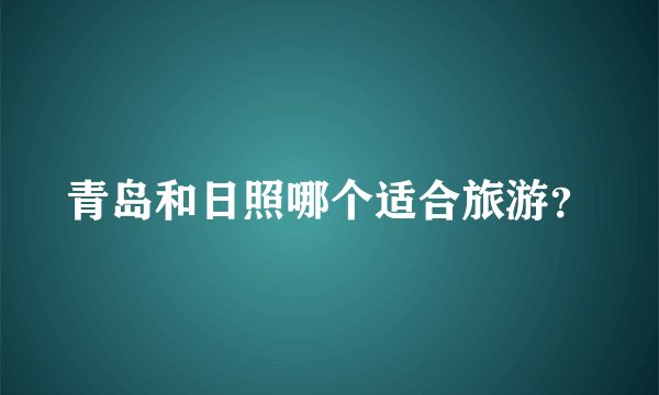 青岛和日照哪个适合旅游？