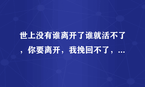 世上没有谁离开了谁就活不了，你要离开，我挽回不了，我只能放手，为了这段感情我努力了，我不后悔，离开