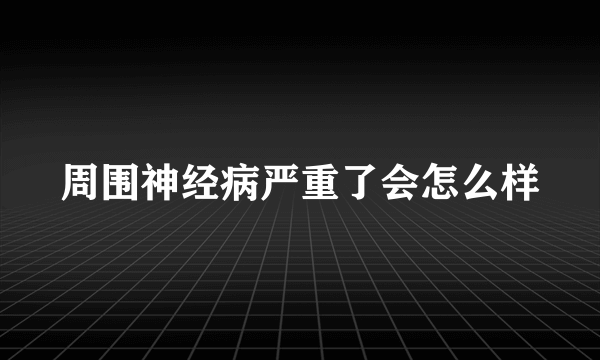 周围神经病严重了会怎么样