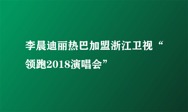 李晨迪丽热巴加盟浙江卫视“领跑2018演唱会”