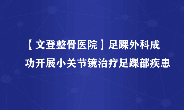 【文登整骨医院】足踝外科成功开展小关节镜治疗足踝部疾患