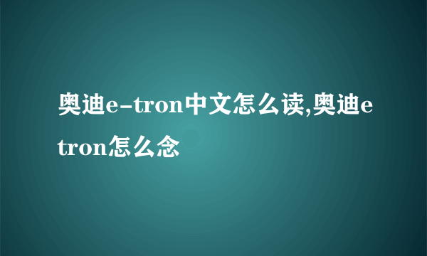 奥迪e-tron中文怎么读,奥迪etron怎么念