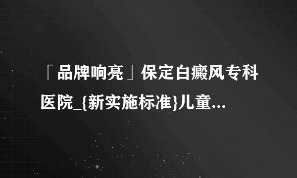 「品牌响亮」保定白癜风专科医院_{新实施标准}儿童白癜风怎么样预防?