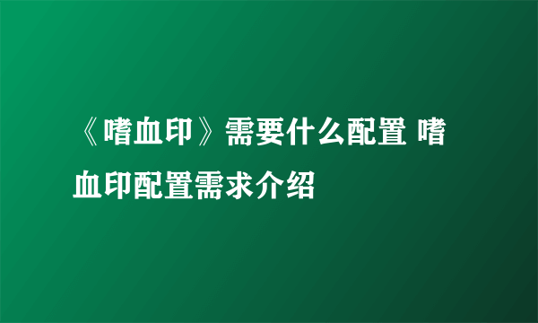 《嗜血印》需要什么配置 嗜血印配置需求介绍