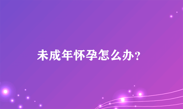 未成年怀孕怎么办？