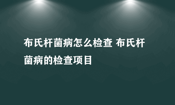 布氏杆菌病怎么检查 布氏杆菌病的检查项目