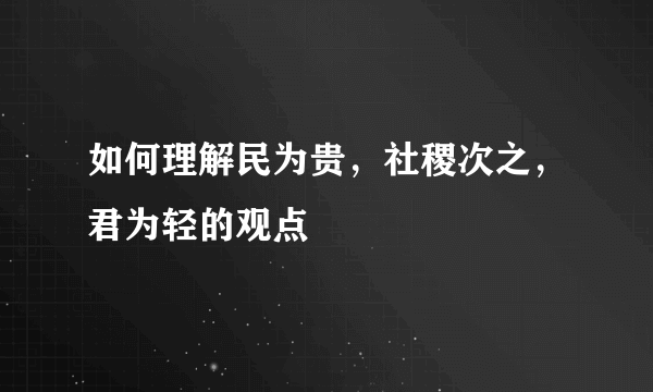 如何理解民为贵，社稷次之，君为轻的观点