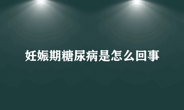 妊娠期糖尿病是怎么回事