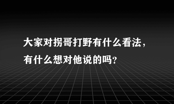 大家对拐哥打野有什么看法，有什么想对他说的吗？