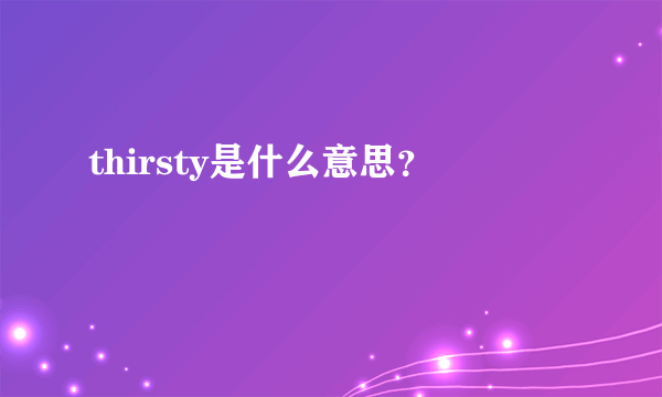 thirsty是什么意思？