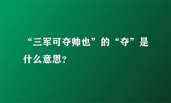 “三军可夺帅也”的“夺”是什么意思？