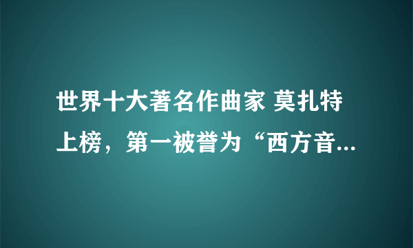 世界十大著名作曲家 莫扎特上榜，第一被誉为“西方音乐之父”