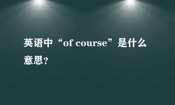 英语中“of course”是什么意思？