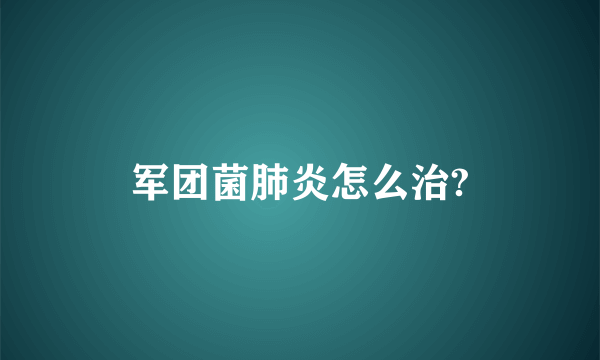 军团菌肺炎怎么治?