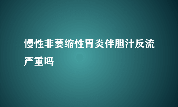 慢性非萎缩性胃炎伴胆汁反流严重吗