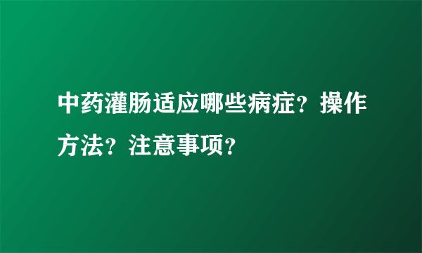 中药灌肠适应哪些病症？操作方法？注意事项？