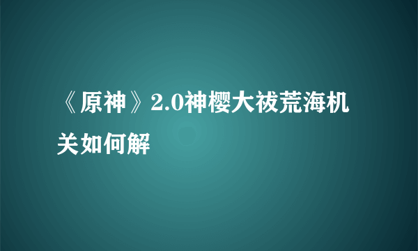 《原神》2.0神樱大祓荒海机关如何解