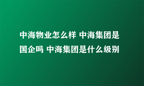 中海物业怎么样 中海集团是国企吗 中海集团是什么级别