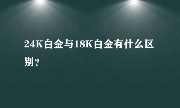 24K白金与18K白金有什么区别？