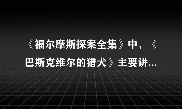 《福尔摩斯探案全集》中，《巴斯克维尔的猎犬》主要讲了什么？