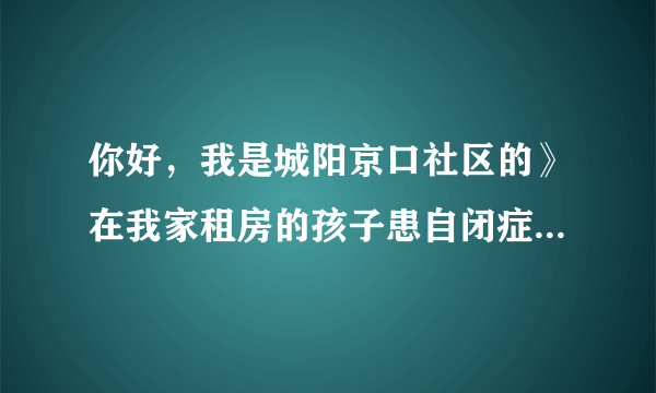 你好，我是城阳京口社区的》在我家租房的孩子患自闭症...