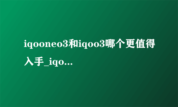 iqooneo3和iqoo3哪个更值得入手_iqooneo3和iqoo3的区别