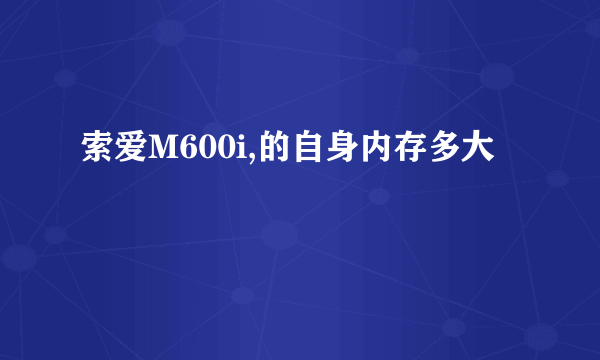 索爱M600i,的自身内存多大