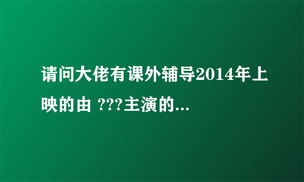 请问大佬有课外辅导2014年上映的由 ???主演的高清视频在线观看资源吗