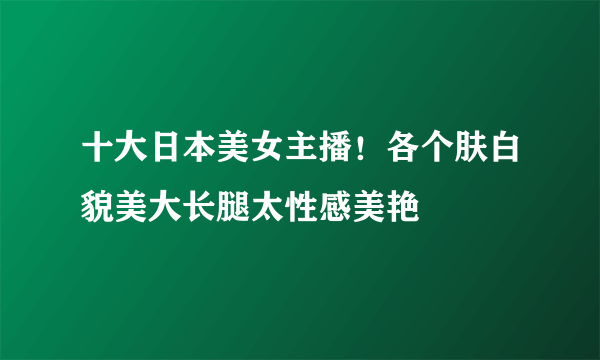 十大日本美女主播！各个肤白貌美大长腿太性感美艳