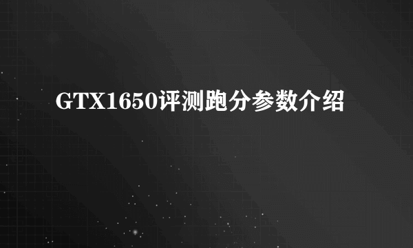 GTX1650评测跑分参数介绍