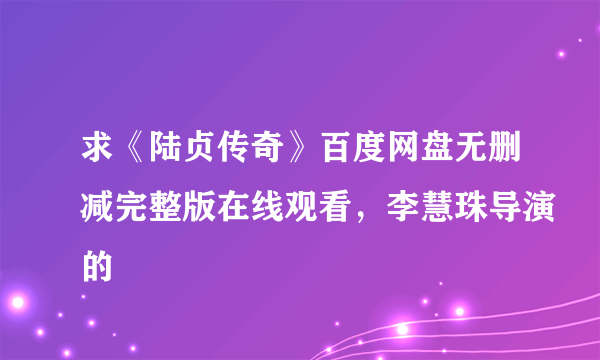 求《陆贞传奇》百度网盘无删减完整版在线观看，李慧珠导演的