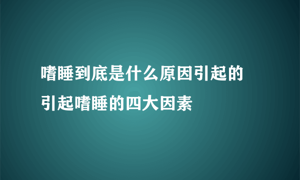 嗜睡到底是什么原因引起的 引起嗜睡的四大因素