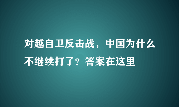 对越自卫反击战，中国为什么不继续打了？答案在这里