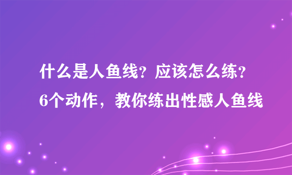 什么是人鱼线？应该怎么练？6个动作，教你练出性感人鱼线