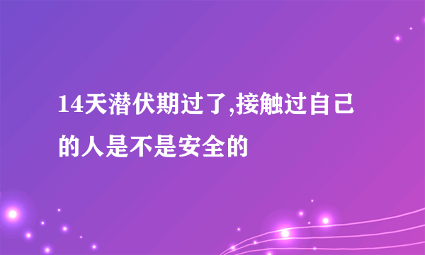 14天潜伏期过了,接触过自己的人是不是安全的