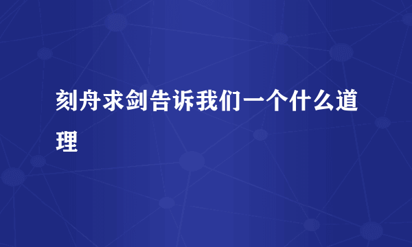 刻舟求剑告诉我们一个什么道理