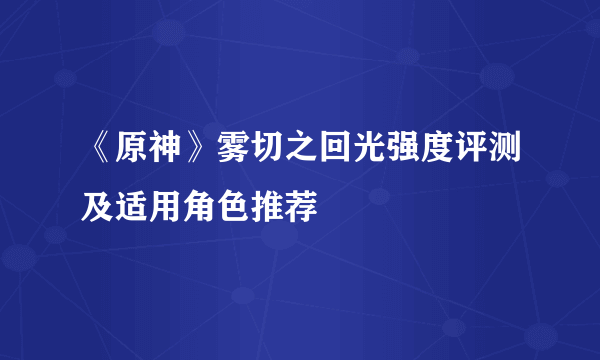 《原神》雾切之回光强度评测及适用角色推荐