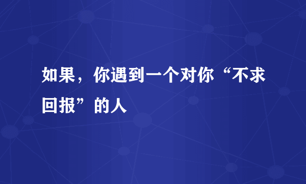 如果，你遇到一个对你“不求回报”的人