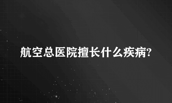 航空总医院擅长什么疾病?