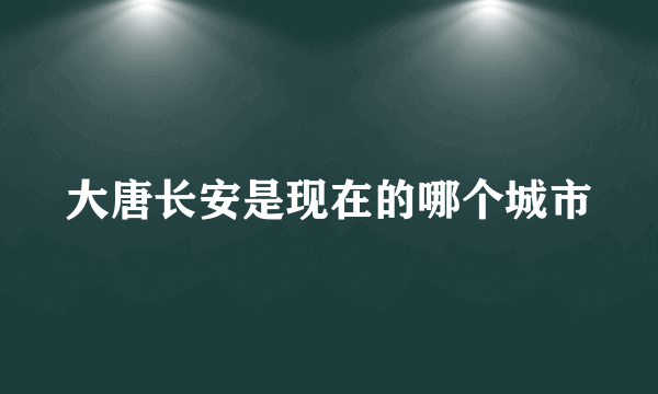 大唐长安是现在的哪个城市