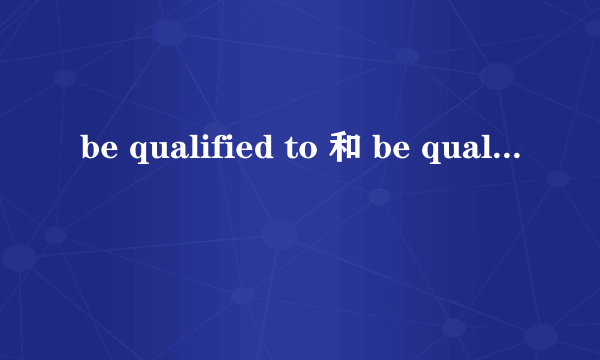 be qualified to 和 be qualified for 的区别